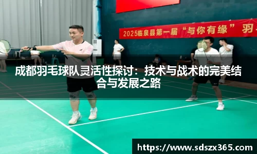 成都羽毛球队灵活性探讨：技术与战术的完美结合与发展之路