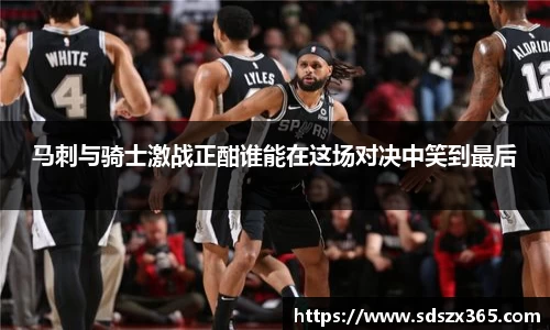 马刺与骑士激战正酣谁能在这场对决中笑到最后