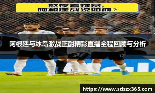 阿根廷与冰岛激战正酣精彩直播全程回顾与分析