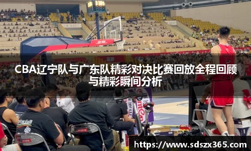 CBA辽宁队与广东队精彩对决比赛回放全程回顾与精彩瞬间分析