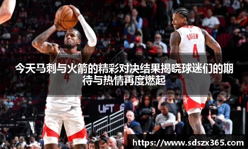 今天马刺与火箭的精彩对决结果揭晓球迷们的期待与热情再度燃起
