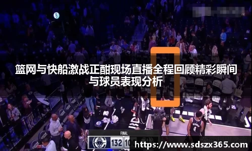 篮网与快船激战正酣现场直播全程回顾精彩瞬间与球员表现分析