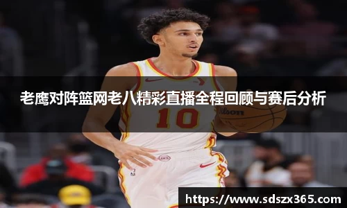 老鹰对阵篮网老八精彩直播全程回顾与赛后分析