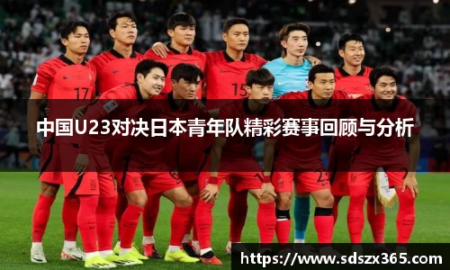中国U23对决日本青年队精彩赛事回顾与分析