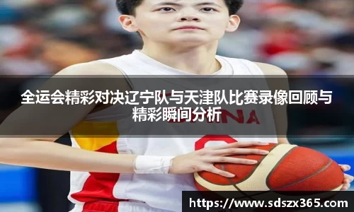 全运会精彩对决辽宁队与天津队比赛录像回顾与精彩瞬间分析